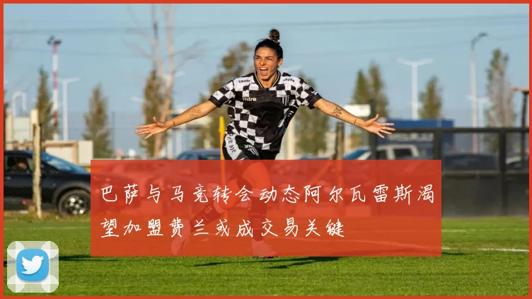 巴萨与马竞转会动态阿尔瓦雷斯渴望加盟费兰或成交易关键