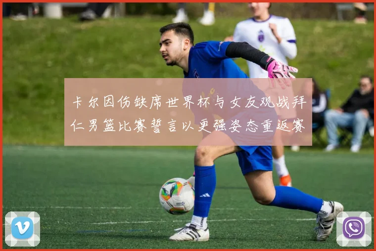卡尔因伤缺席世界杯与女友观战拜仁男篮比赛誓言以更强姿态重返赛场