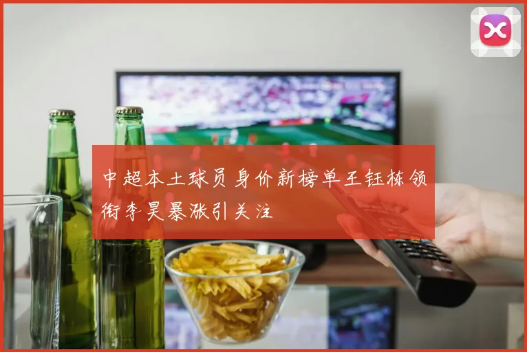 中超本土球员身价新榜单王钰栋领衔李昊暴涨引关注