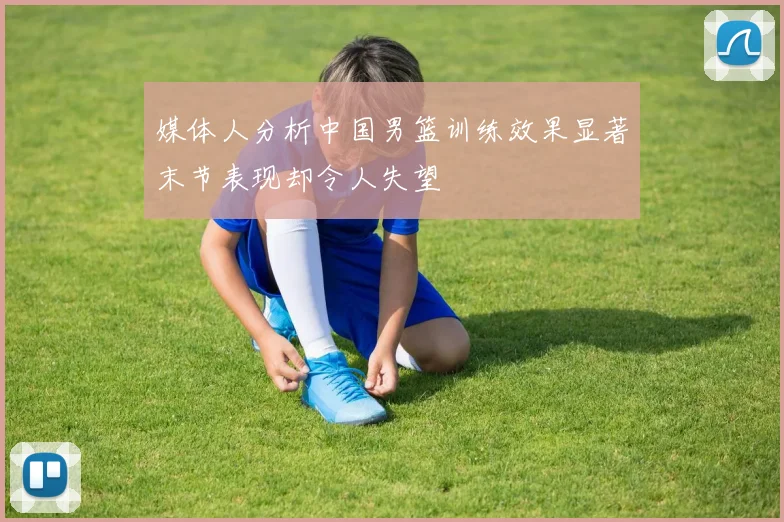 媒体人分析中国男篮训练效果显著末节表现却令人失望