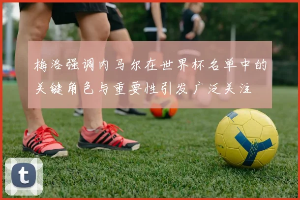 梅洛强调内马尔在世界杯名单中的关键角色与重要性引发广泛关注