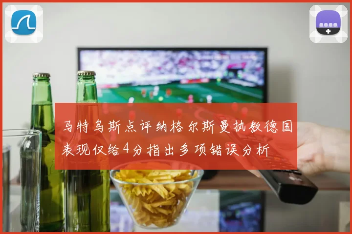 马特乌斯点评纳格尔斯曼执教德国表现仅给4分指出多项错误分析
