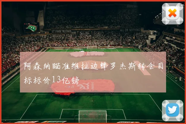 阿森纳瞄准维拉边锋罗杰斯转会目标标价13亿镑