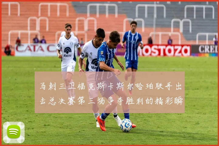 马刺三卫福克斯卡斯尔哈珀联手出击总决赛第三场争夺胜利的精彩瞬间