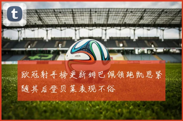 欧冠射手榜更新姆巴佩领跑凯恩紧随其后登贝莱表现不俗