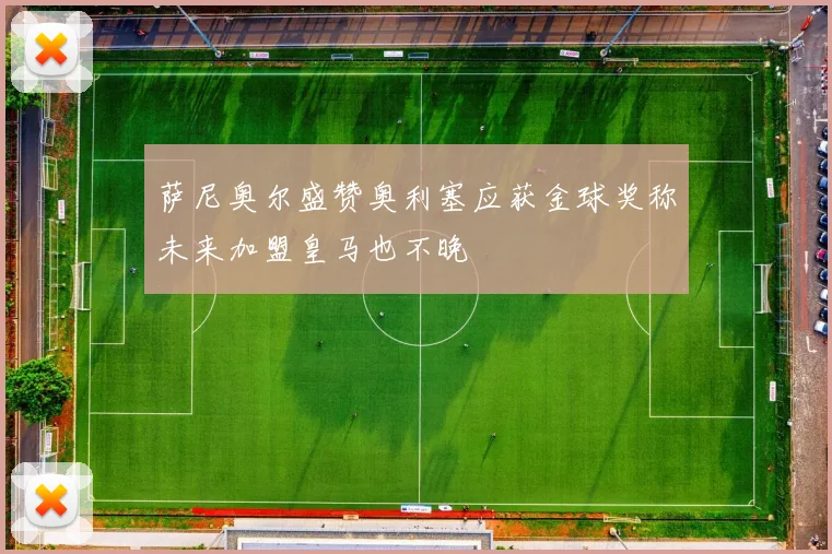 萨尼奥尔盛赞奥利塞应获金球奖称未来加盟皇马也不晚