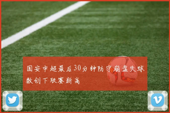 国安中超最后30分钟防守崩盘失球数创下联赛新高