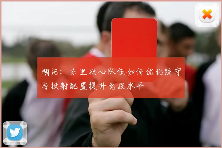 湖记：东里核心队伍如何优化防守与投射配置提升竞技水平