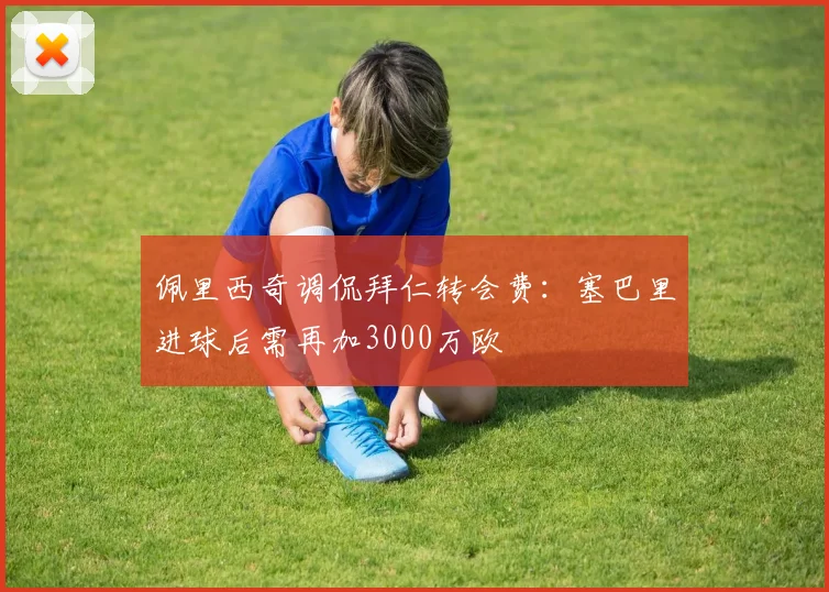 佩里西奇调侃拜仁转会费：塞巴里进球后需再加3000万欧