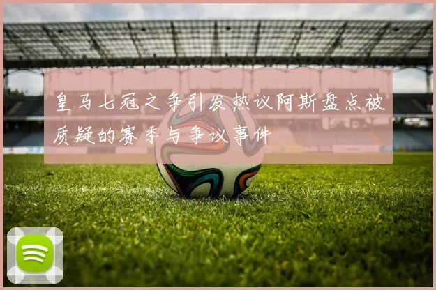 皇马七冠之争引发热议阿斯盘点被质疑的赛季与争议事件