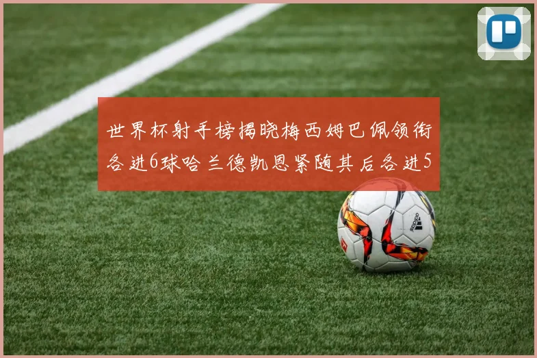 世界杯射手榜揭晓梅西姆巴佩领衔各进6球哈兰德凯恩紧随其后各进5球